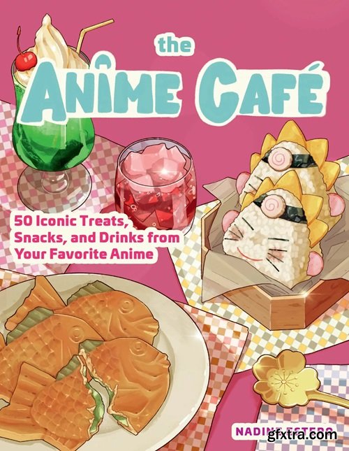 The Anime Café: 50 Iconic Treats, Snacks, and Drinks from Your Favorite Anime