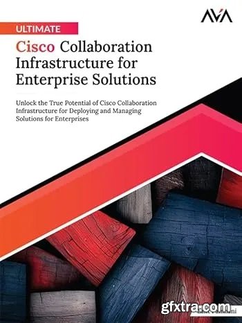 Ultimate Cisco Collaboration Infrastructure for Enterprise Solutions: Unlock the True Potential of Cisco Collaboration Infrastr