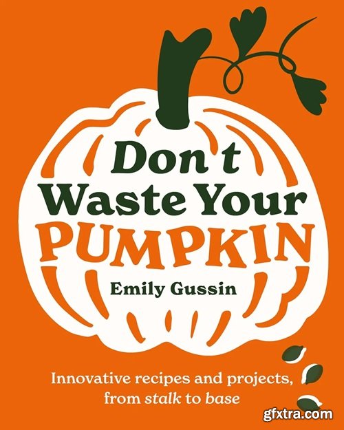 Don\'t Waste Your Pumpkin: Innovative recipes and projects, from stalk to base