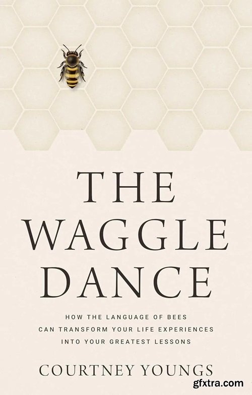 The Waggle Dance: How the Language of Bees Can Transform Your Life Experiences into Your Greatest Lessons