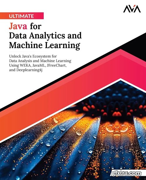 Ultimate Java for Data Analytics and Machine Learning: Unlock Java\'s Ecosystem for Data Analysis and Machine Learning