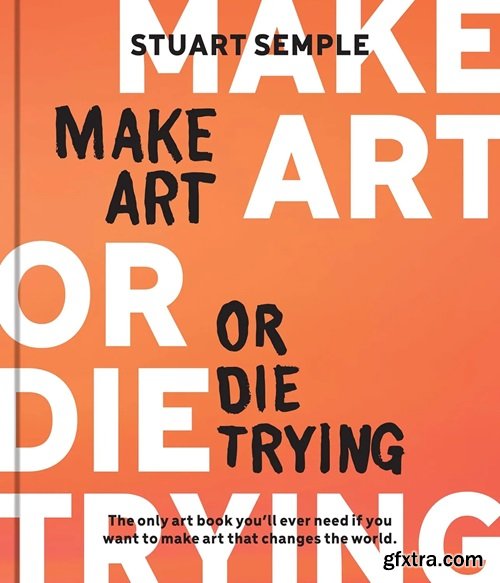 Make Art or Die Trying: The Only Art Book You’ll Ever Need If You Want to Make Art That Changes the World