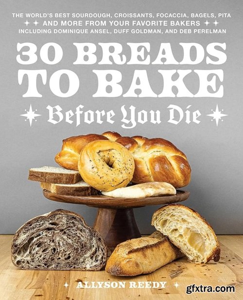 30 Breads to Bake Before You Die: The World\'s Best Sourdough, Croissants, Focaccia, Bagels, Pita, and More