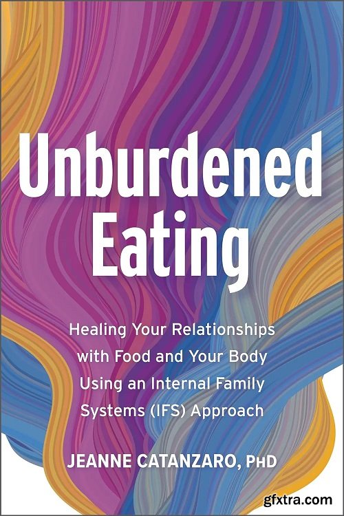 Unburdened Eating: Healing Your Relationships with Food and Your Body Using an Internal Family Systems (IFS) Approach