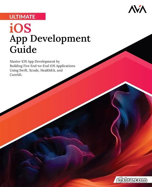 Ultimate iOS App Development Guide: Master iOS App Development by Building Five End-to-End iOS Applications Using Swift, Xcode