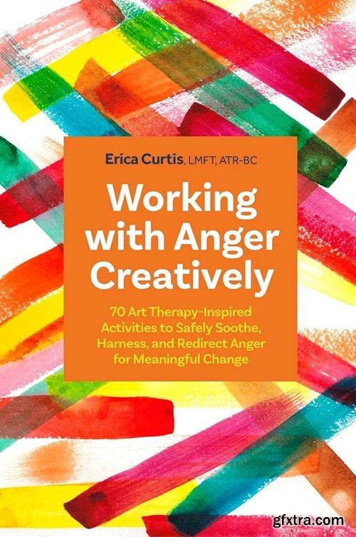 Working with Anger Creatively: 70 Art Therapy-Inspired Activities to Safely Soothe, Harness, and Redirect Anger