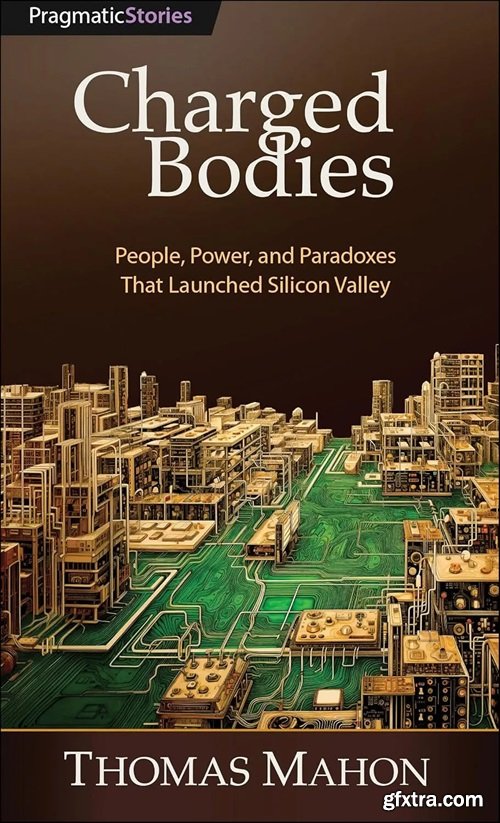 Charged Bodies: People, Power, and Paradoxes That Launched Silicon Valley