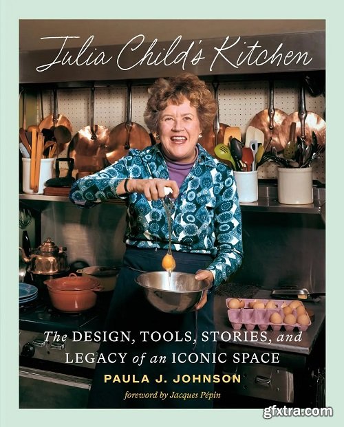 Julia Child\'s Kitchen: The Design, Tools, Stories, and Legacy of an Iconic Space