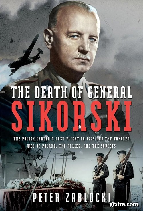 The Death of General Sikorski: The Polish Leader’s Last Flight in 1943 and The Tangled Web of Poland, the Allies and the Soviet