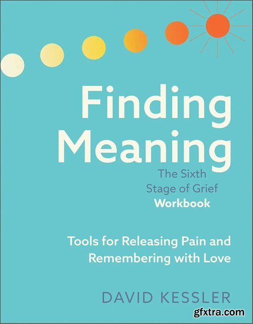 Finding Meaning: The Sixth Stage of Grief Workbook: Tools for Releasing Pain and Remembering with Love