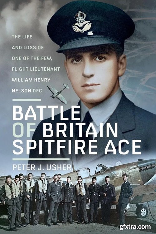 Battle of Britain Spitfire Ace: The Life and Loss of One of The Few, Flight Lieutenant William Henry Nelson DFC