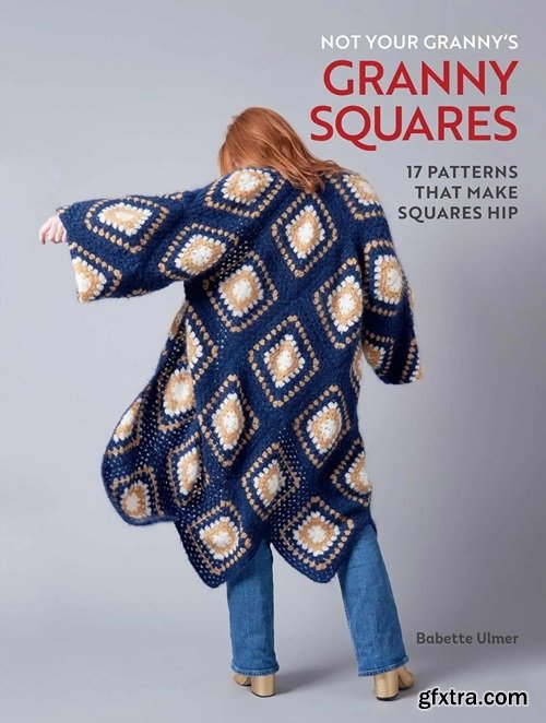 Not Your Granny\'s Granny Squares: 17 patterns that make squares hip