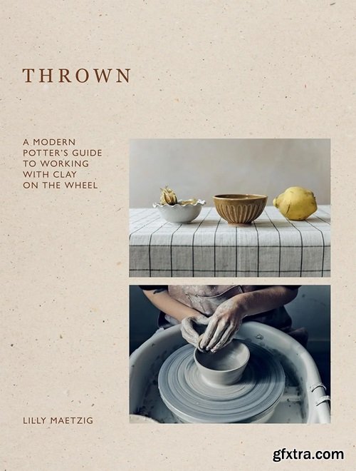 Thrown: A Modern Potter\'s Guide to Working with Clay on the Wheel