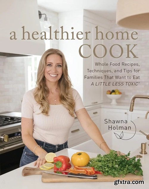 A Healthier Home Cook: Whole Food Recipes, Techniques, and Tips for Families That Want to Eat A Little Less Toxic