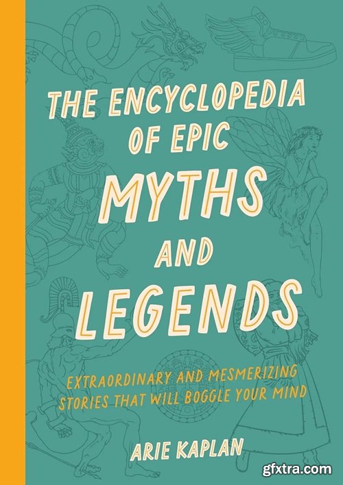 The Encyclopedia of Epic Myths and Legends: Extraordinary and Mesmerizing Stories That Will Boggle Your Mind