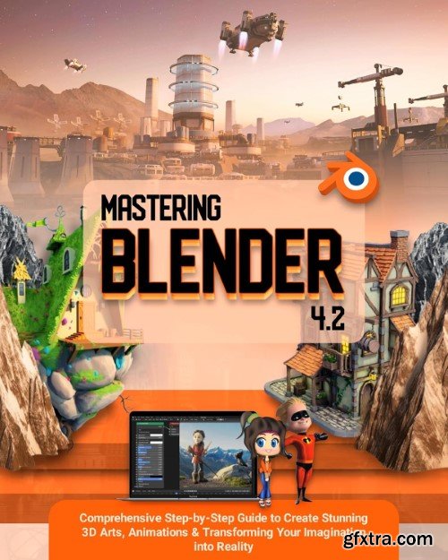 Mastering Blender 4.2: Comprehensive Step-by-Step Guide to Create Stunning 3D Arts, Animations & Transforming Your Imagination