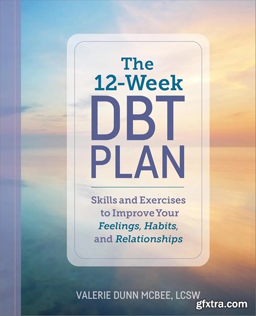 The 12-Week DBT Plan : Skills and Exercises to Improve Your Feelings, Habits, and Relationships