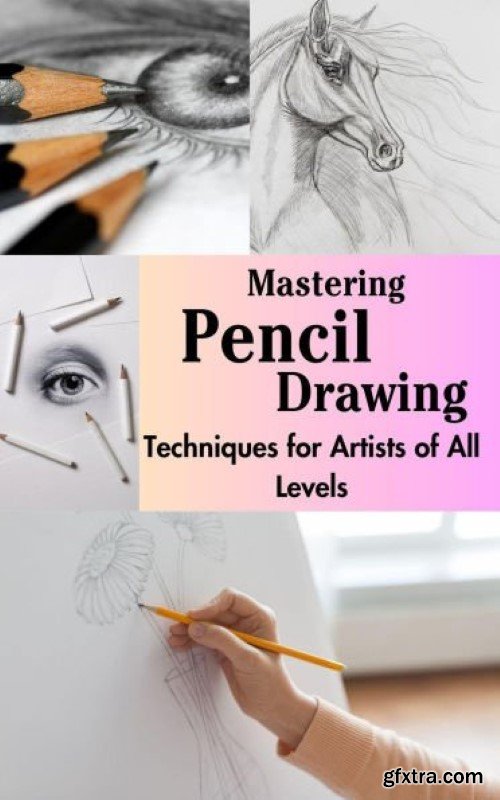 Mastering Pencil Drawing : Techniques for Artists of All Levels