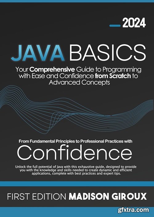 Java Basics: Your Comprehensive Guide to Programming with Ease and Confidence from Scratch to Advanced Concepts