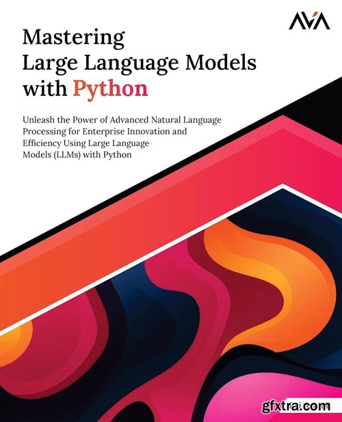 Mastering Large Language Models with Python: Unleash the Power of Advanced Natural Language Processing for Enterprise Innovatio