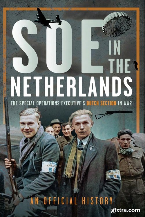 SOE in the Netherlands: The Special Operations Executive\'s Dutch Section in WW2