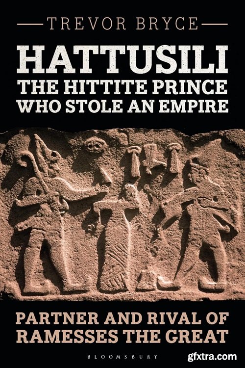 Hattusili, the Hittite Prince Who Stole an Empire: Partner and Rival of Ramesses the Great