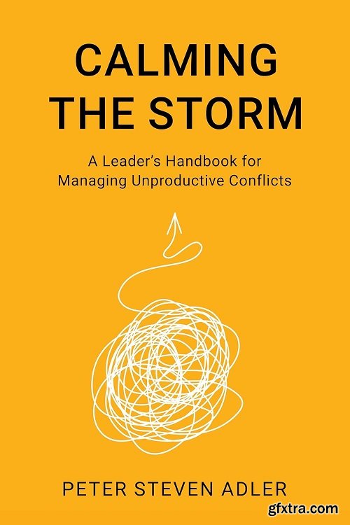 Calming the Storm: A Leader\'s Handbook for Managing Unproductive Conflicts