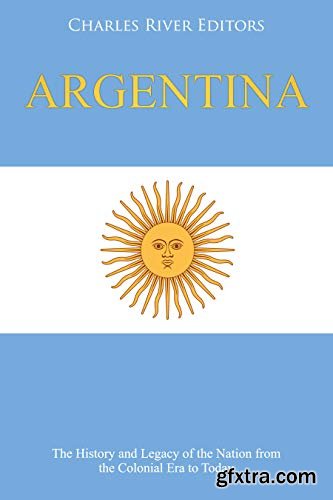 Argentina: The History and Legacy of the Nation from the Colonial Era to Today