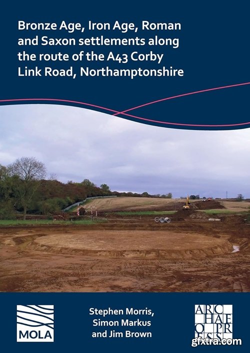 Bronze Age, Iron Age, Roman and Saxon Settlements Along the Route of the A43 Corby Link Road, Northamptonshire