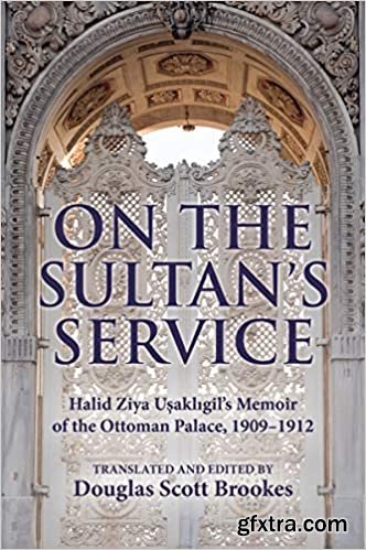 On the Sultan\'s Service: Halid Ziya Usakligil\'s Memoir of the Ottoman Palace, 1909–1912