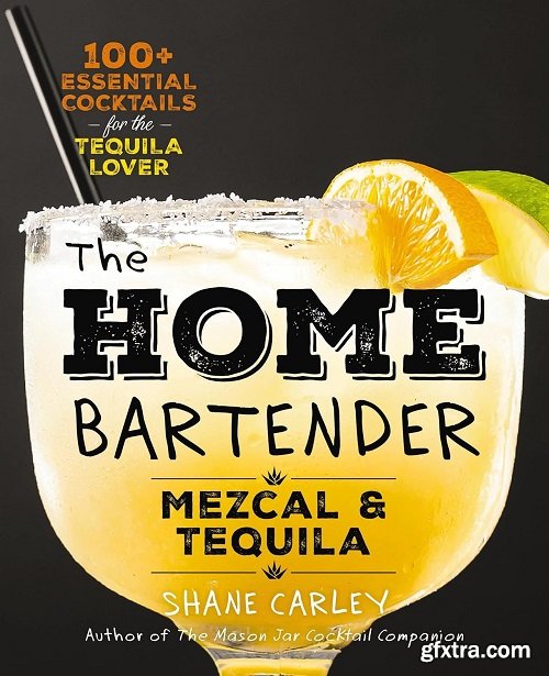 The Home Bartender: Mezcal and Tequila: 100+ Essential Cocktails for the Tequila Lover