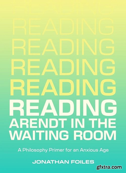 Reading Arendt in the Waiting Room: A Philosophy Primer for an Anxious Age