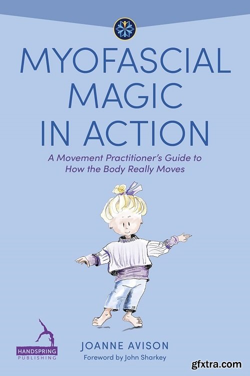 Myofascial Magic in Action: A Movement Practitioner\'s Guide to How the Body Really Moves