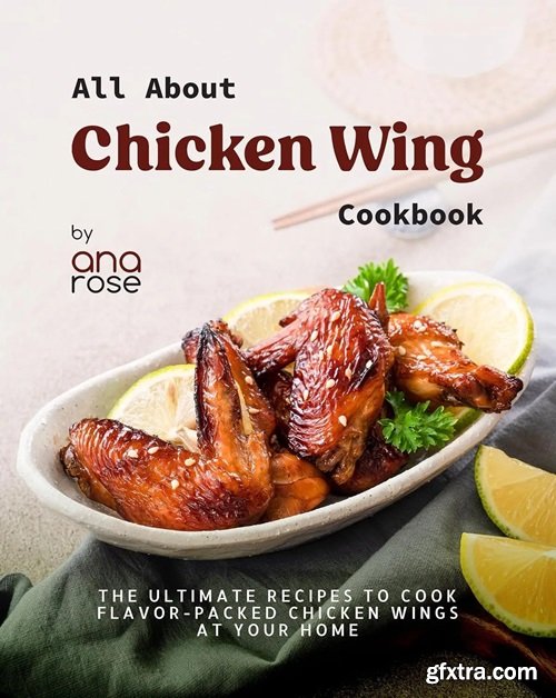 All About Chicken Wing Cookbook: The Ultimate Recipes to Cook Flavor-Packed Chicken Wings at Your Home