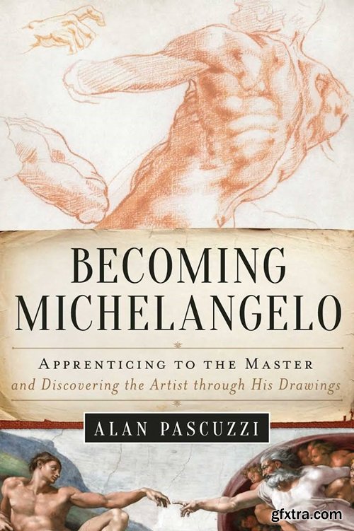 Becoming Michelangelo: Apprenticing to the Master, and Discovering the Artist through His Drawings