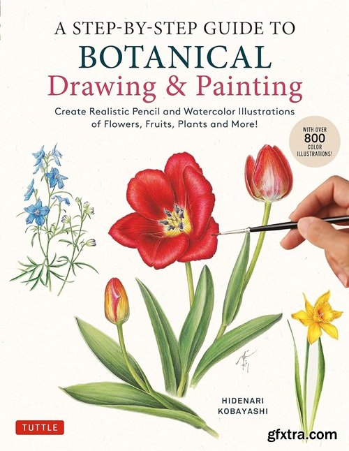 A Step-by-Step Guide to Botanical Drawing &amp; Painting: Create Realistic Pencil and Watercolor Illustrations of Flowers, Fruits, Plants and More! (With Over 800 illustrations)