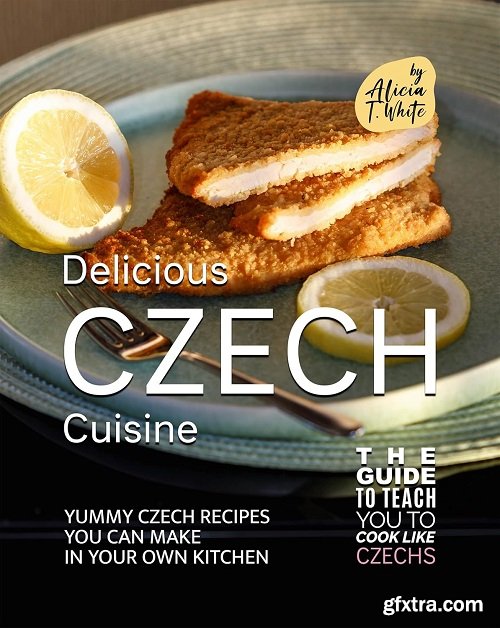 Delicious Czech Cuisine: Yummy Czech Recipes You Can Make in Your Own Kitchen