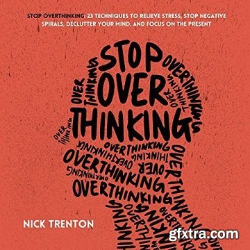 Stop Overthinking: 23 Techniques to Relieve Stress, Stop Negative Spirals, Declutter Your Mind, and Focus on Present