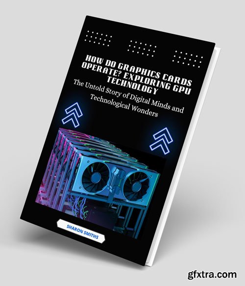 How Do Graphics Cards Operate? Exploring GPU Technology: The Untold Story of Digital Minds and Technological Wonders