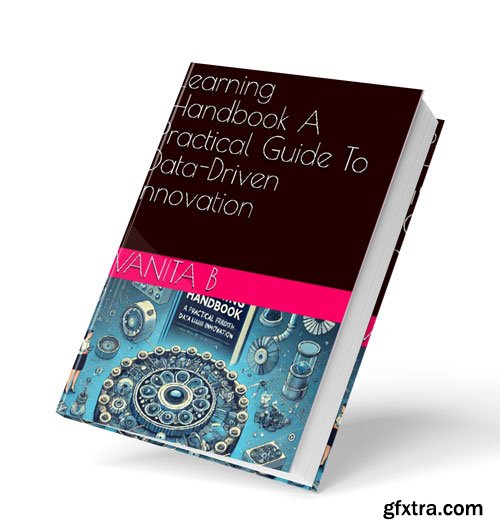 The Machine Learning Handbook: A Practical Guide To Data-Driven Innovation