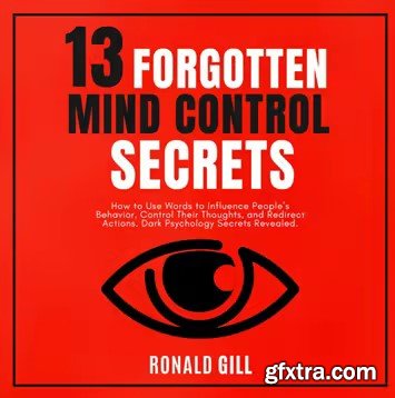 13 Forgotten Mind Control Secrets: How to Use Words to Influence People\'s Behavior, Target Their Thoughts