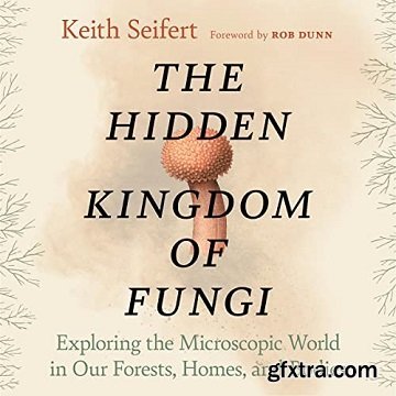 The Hidden Kingdom of Fungi: Exploring the Microscopic World in Our Forests, Homes, and Bodies