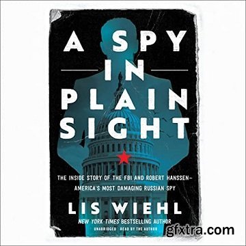 A Spy in Plain Sight: The Inside Story of the FBI and Robert Hanssen—America’s Most Damaging Russian Spy