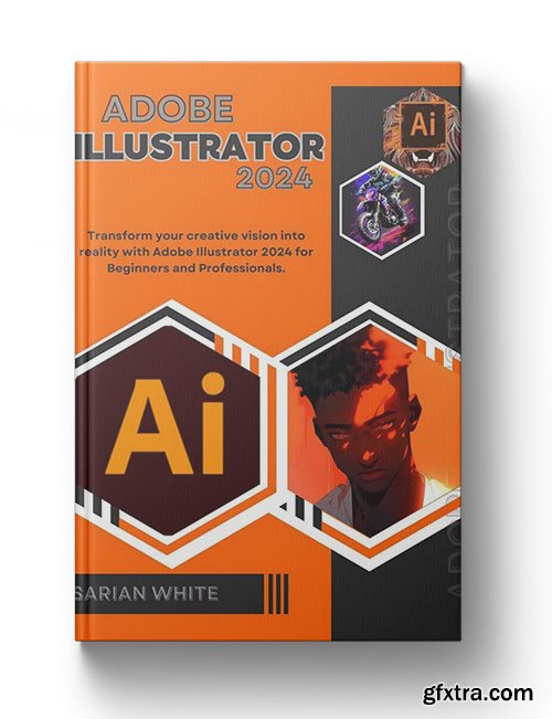 ADOBE ILLUSTRATOR 2024 USER\'S GUIDE: Transform your creative vision into reality with Adobe Illustrator 2024
