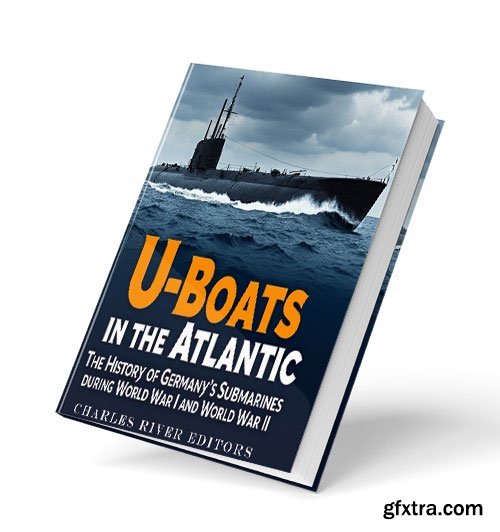 U-Boats in the Atlantic: The History of Germany\'s Submarines during World War I and World War II