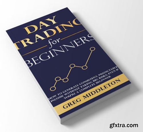 Day Trading for Beginners: How to Generate Consistent, Predictable Income Without Taking Big Risks