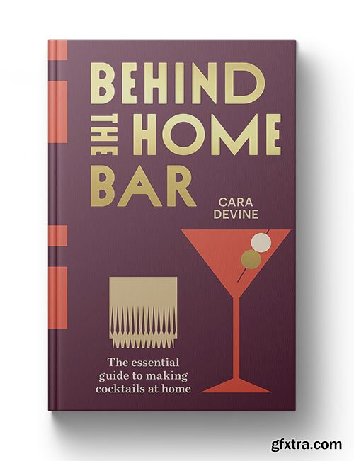 Behind the Home Bar: The Essential Guide to Making Cocktails at Home