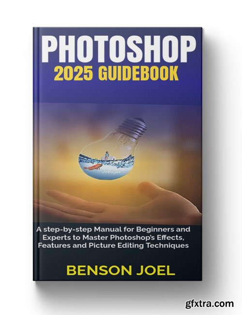 PHOTOSHOP 2025 Guidebook: A step-by-step Manual for Beginners and Experts to Master Photoshop\'s Effects