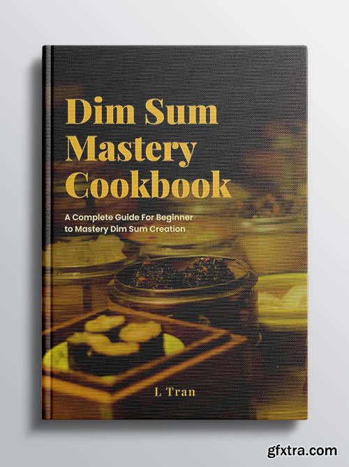 Dim Sum Mastery Cookbook: A Complete Guide For Beginner To Mastery Dim Sum Creation Dim Sum Mastery Cookbook: A Complete Guide For Beginner To Mastery Dim Sum Creation