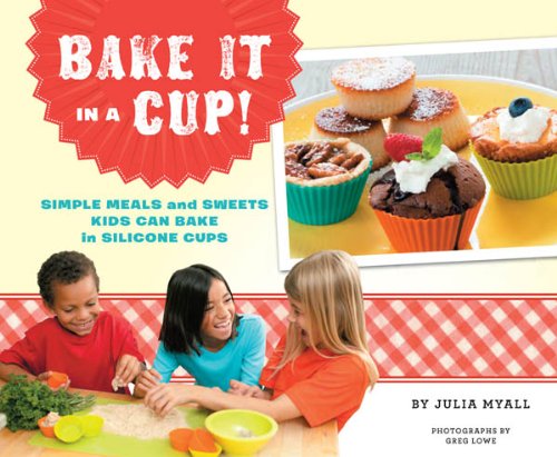 Bake It in a Cup!: Simple Meals and Sweets Kids Can Bake in Silicone Cups